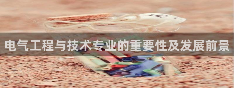 凯发k8官方：电气工程与技术专业的重要性及发展前景