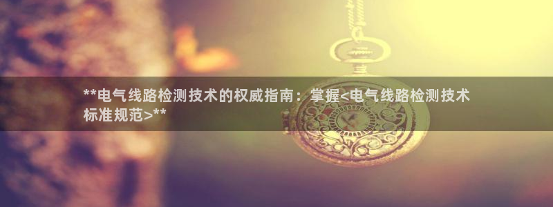 凯发网网站：**电气线路检测技术的权威指南：掌握<