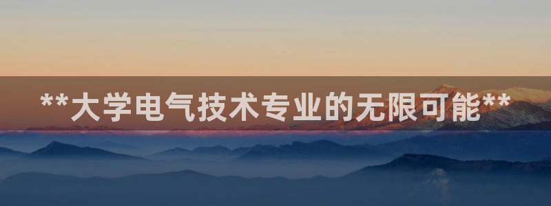 凯发网址直营：**大学电气技术专业的无限可能**