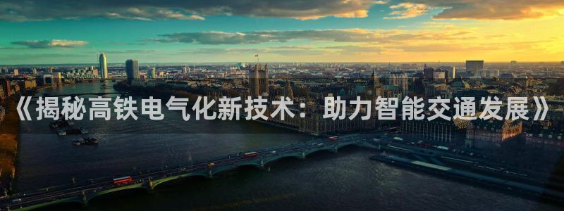 凯发官网平台：《揭秘高铁电气化新技术：助力智能交通